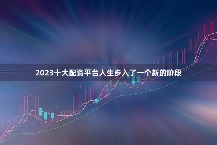 2023十大配资平台人生步入了一个新的阶段