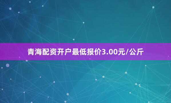青海配资开户最低报价3.00元/公斤