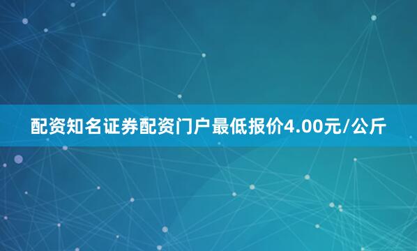 配资知名证券配资门户最低报价4.00元/公斤