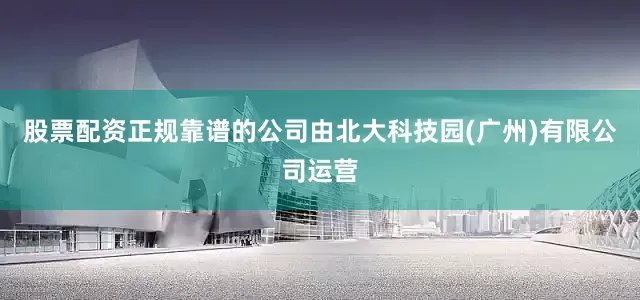 股票配资正规靠谱的公司由北大科技园(广州)有限公司运营