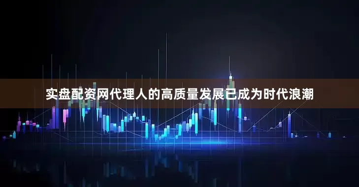 实盘配资网代理人的高质量发展已成为时代浪潮