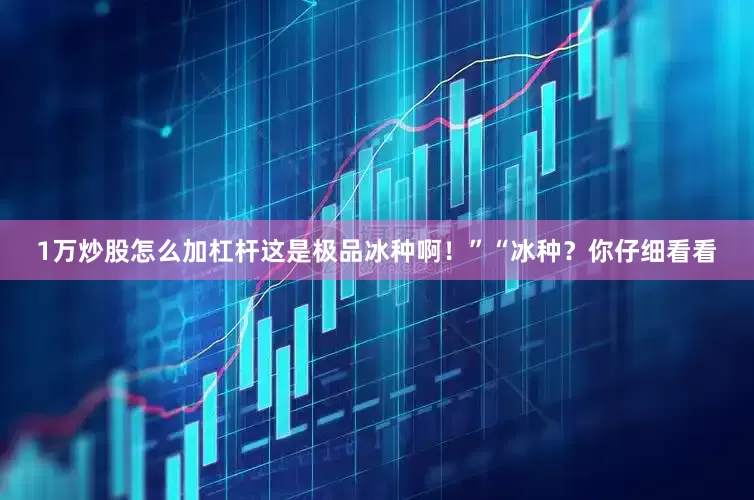 1万炒股怎么加杠杆这是极品冰种啊！”“冰种？你仔细看看