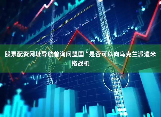 股票配资网址导航曾询问盟国“是否可以向乌克兰派遣米格战机