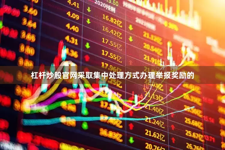 杠杆炒股官网采取集中处理方式办理举报奖励的