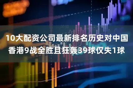 10大配资公司最新排名历史对中国香港9战全胜且狂轰39球仅失1球