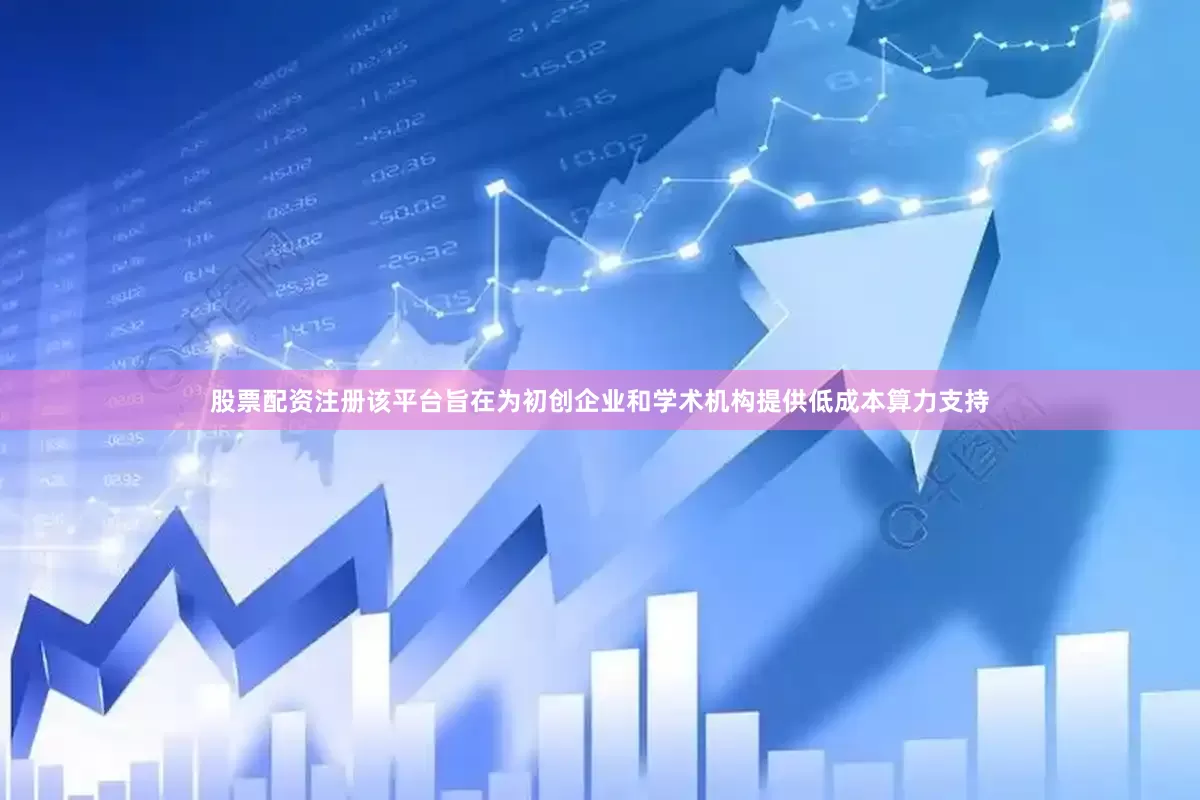 股票配资注册该平台旨在为初创企业和学术机构提供低成本算力支持