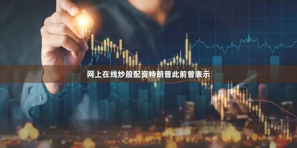 网上在线炒股配资　　特朗普此前曾表示