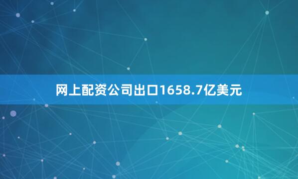 网上配资公司出口1658.7亿美元