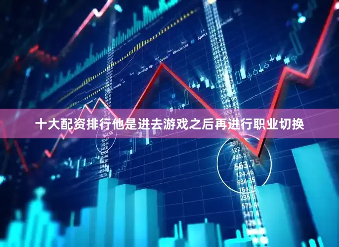 十大配资排行他是进去游戏之后再进行职业切换