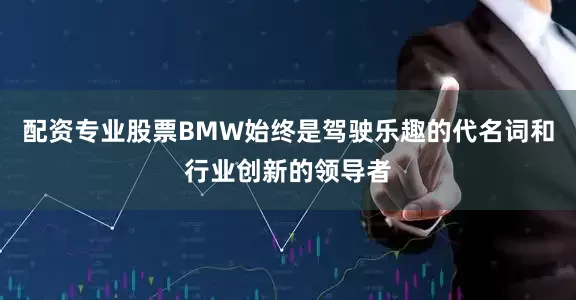 配资专业股票BMW始终是驾驶乐趣的代名词和行业创新的领导者