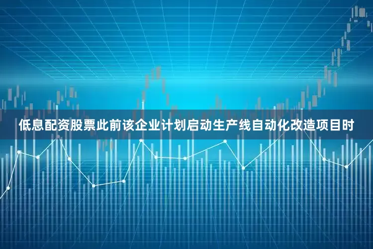 低息配资股票此前该企业计划启动生产线自动化改造项目时