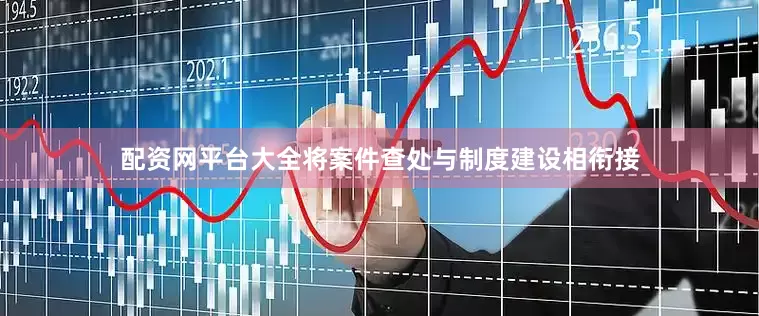 配资网平台大全将案件查处与制度建设相衔接
