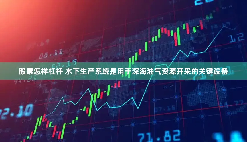 股票怎样杠杆 水下生产系统是用于深海油气资源开采的关键设备