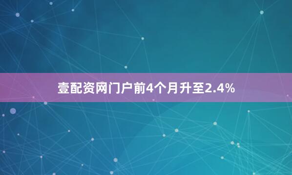 壹配资网门户前4个月升至2.4%