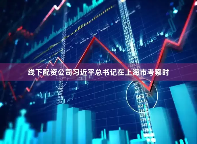 线下配资公司习近平总书记在上海市考察时