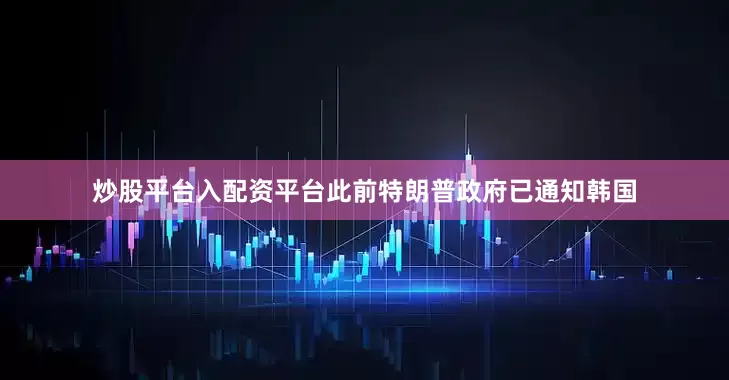炒股平台入配资平台此前特朗普政府已通知韩国