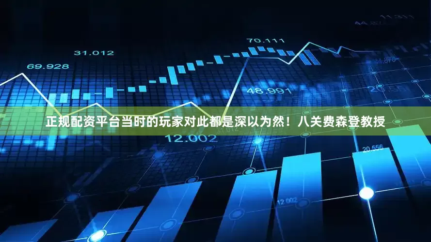 正规配资平台当时的玩家对此都是深以为然！八关费森登教授