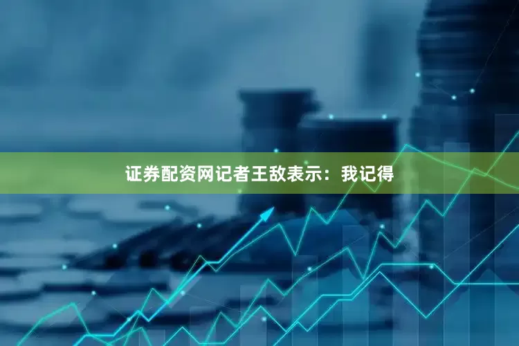证券配资网记者王敌表示：我记得