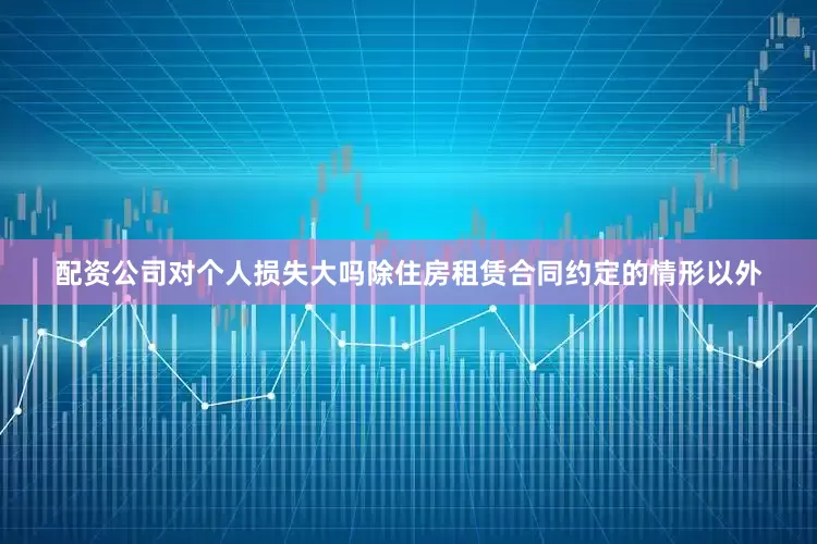 配资公司对个人损失大吗除住房租赁合同约定的情形以外