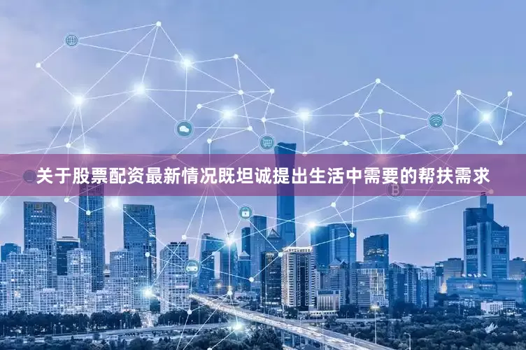 关于股票配资最新情况既坦诚提出生活中需要的帮扶需求