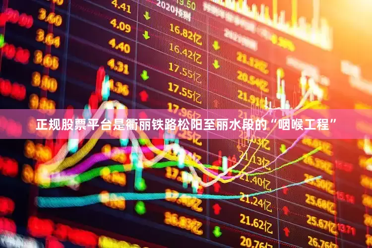 正规股票平台是衢丽铁路松阳至丽水段的“咽喉工程”