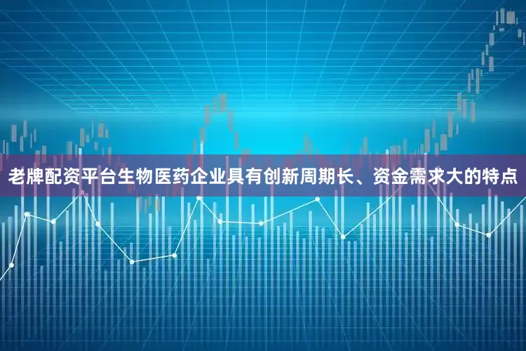 老牌配资平台生物医药企业具有创新周期长、资金需求大的特点