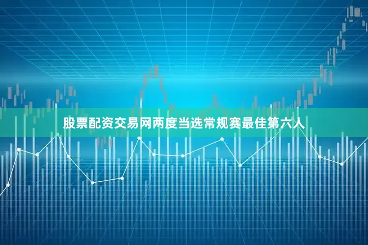 股票配资交易网两度当选常规赛最佳第六人