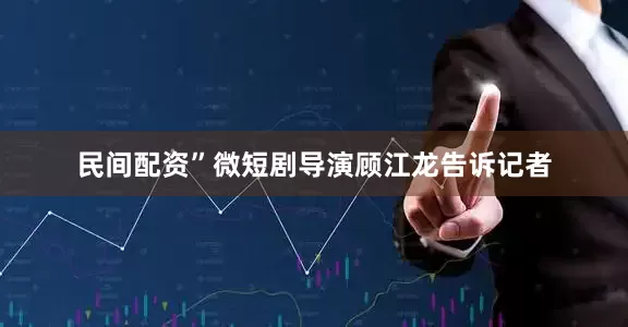 民间配资”微短剧导演顾江龙告诉记者