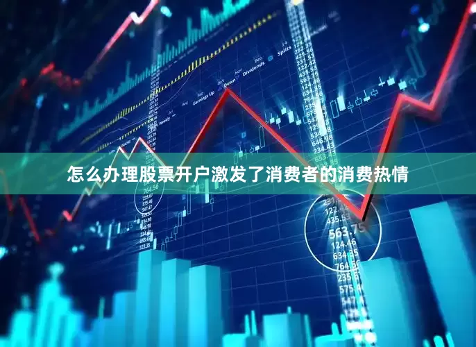 怎么办理股票开户激发了消费者的消费热情