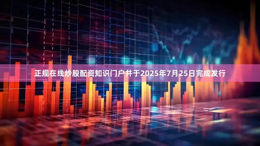 正规在线炒股配资知识门户并于2025年7月25日完成发行