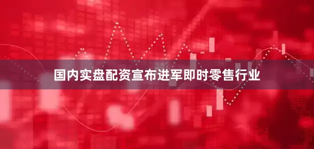 国内实盘配资宣布进军即时零售行业