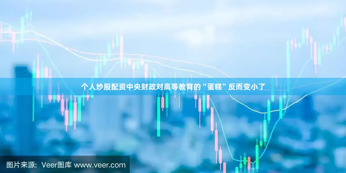 个人炒股配资中央财政对高等教育的“蛋糕”反而变小了