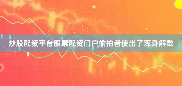 炒股配资平台股票配资门户偷拍者使出了浑身解数