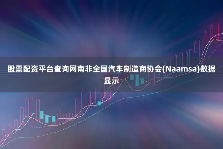 股票配资平台查询网南非全国汽车制造商协会(Naamsa)数据显示