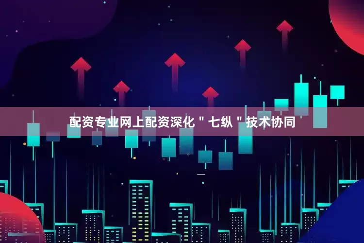 配资专业网上配资深化＂七纵＂技术协同
