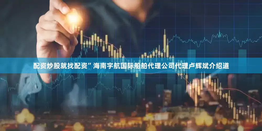 配资炒股就找配资”海南宇航国际船舶代理公司代理卢辉斌介绍道