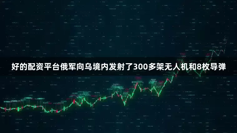 好的配资平台俄军向乌境内发射了300多架无人机和8枚导弹