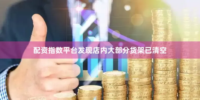 配资指数平台发现店内大部分货架已清空