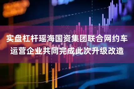 实盘杠杆瑶海国资集团联合网约车运营企业共同完成此次升级改造