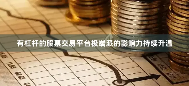有杠杆的股票交易平台极端派的影响力持续升温