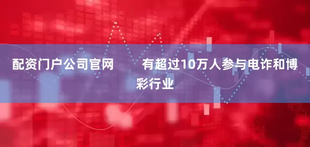 配资门户公司官网        有超过10万人参与电诈和博彩行业