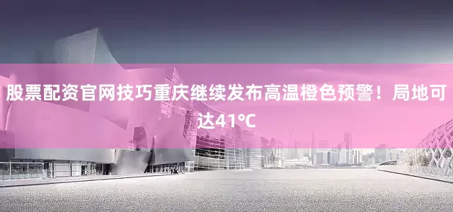 股票配资官网技巧重庆继续发布高温橙色预警！局地可达41℃