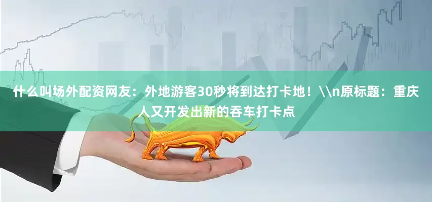 什么叫场外配资网友：外地游客30秒将到达打卡地！\n原标题：重庆人又开发出新的吞车打卡点