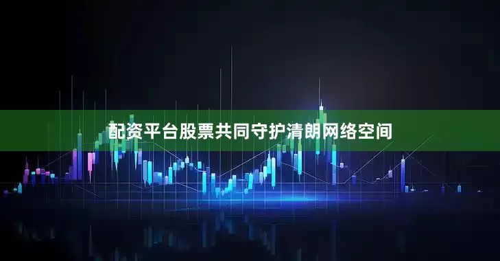 配资平台股票共同守护清朗网络空间