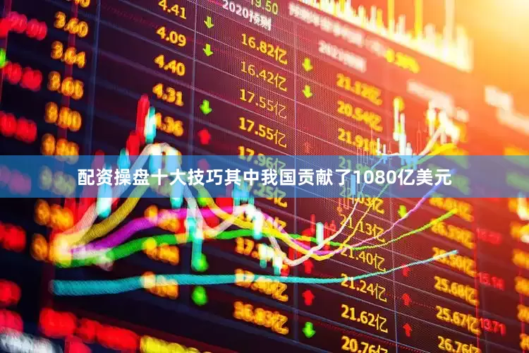 配资操盘十大技巧其中我国贡献了1080亿美元