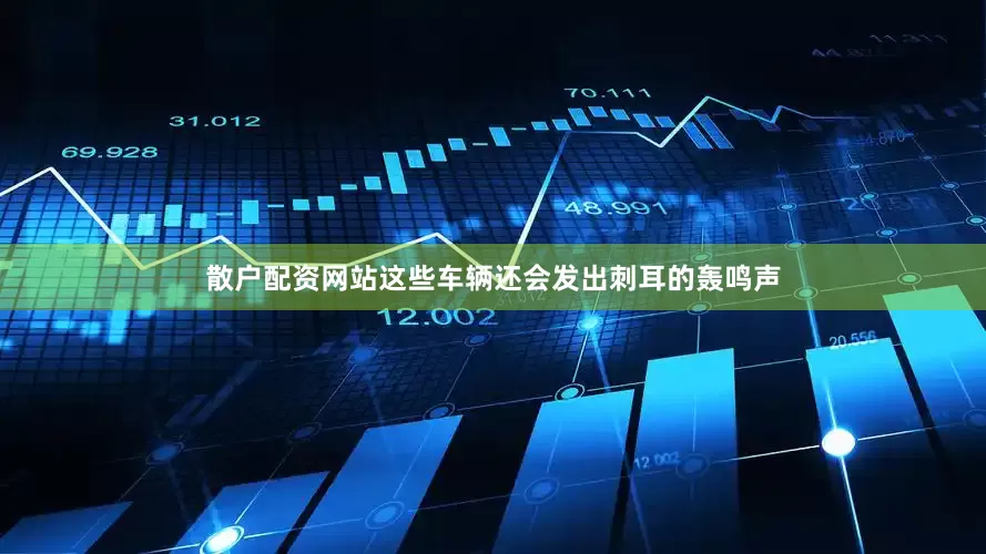 散户配资网站这些车辆还会发出刺耳的轰鸣声