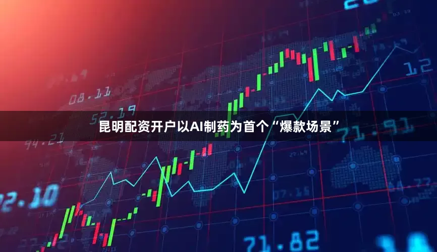 昆明配资开户以AI制药为首个“爆款场景”