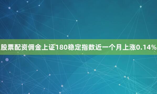 股票配资佣金上证180稳定指数近一个月上涨0.14%
