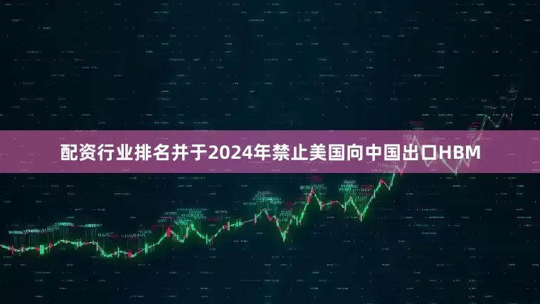 配资行业排名并于2024年禁止美国向中国出口HBM