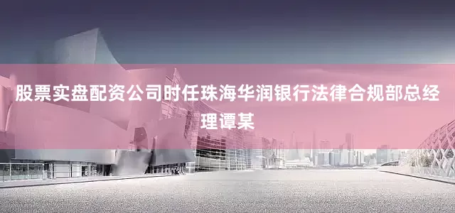 股票实盘配资公司　　时任珠海华润银行法律合规部总经理谭某